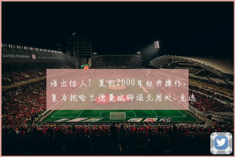 语出惊人！复刻2000年经典操作，皇马挖哈兰德曼城辟谣无用处_竞选_里克尔梅_菲戈