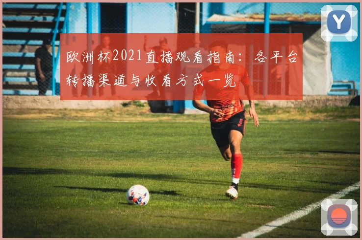 欧洲杯2021直播观看指南：各平台转播渠道与收看方式一览