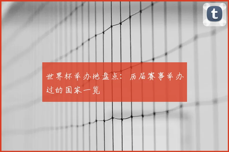 世界杯举办地盘点:历届赛事举办过的国家一览