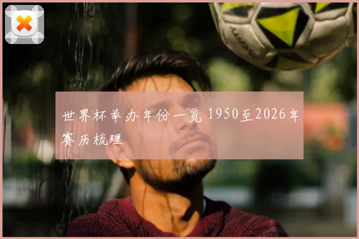世界杯举办年份一览 1950至2026年赛历梳理