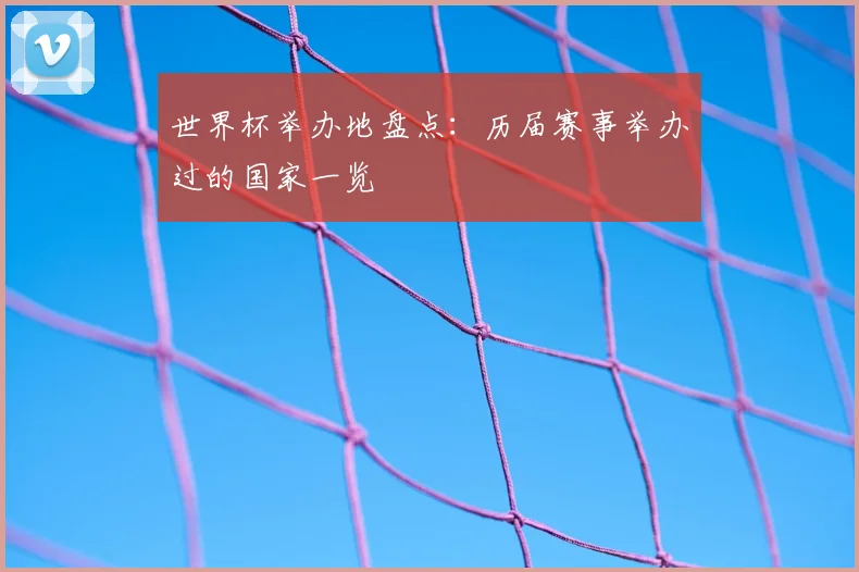 世界杯举办地盘点:历届赛事举办过的国家一览