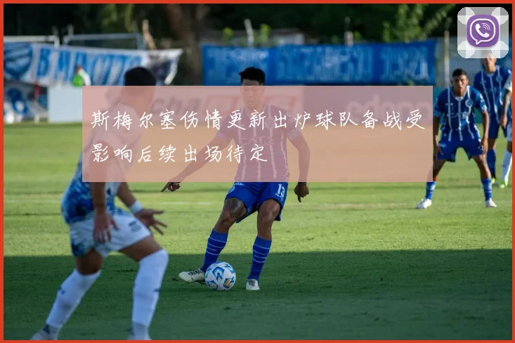 斯梅尔塞伤情更新出炉球队备战受影响后续出场待定