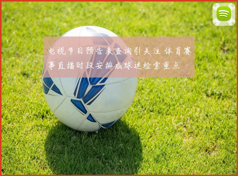 电视节目预告表查询引关注 体育赛事直播时段安排成球迷检索重点