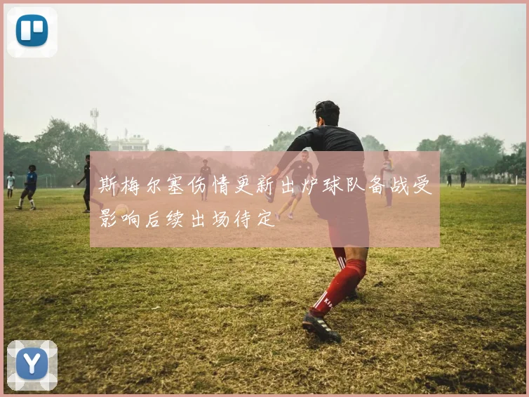 斯梅尔塞伤情更新出炉球队备战受影响后续出场待定