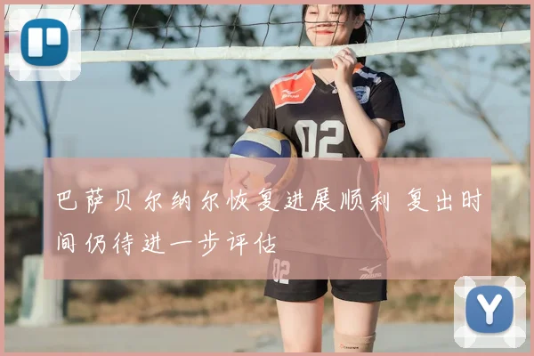 巴萨贝尔纳尔恢复进展顺利 复出时间仍待进一步评估