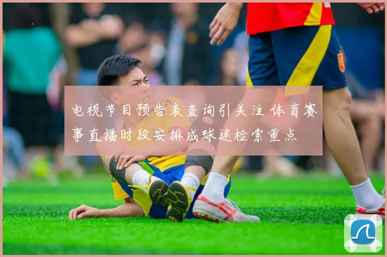 电视节目预告表查询引关注 体育赛事直播时段安排成球迷检索重点