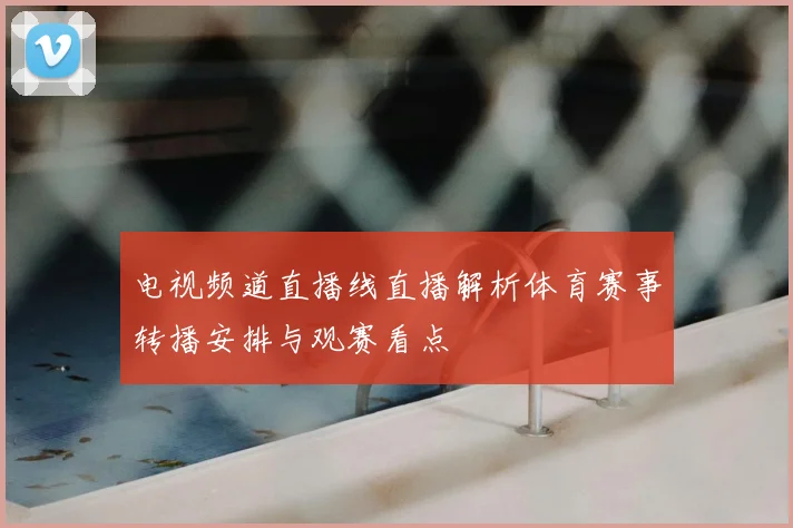 电视频道直播线直播解析体育赛事转播安排与观赛看点