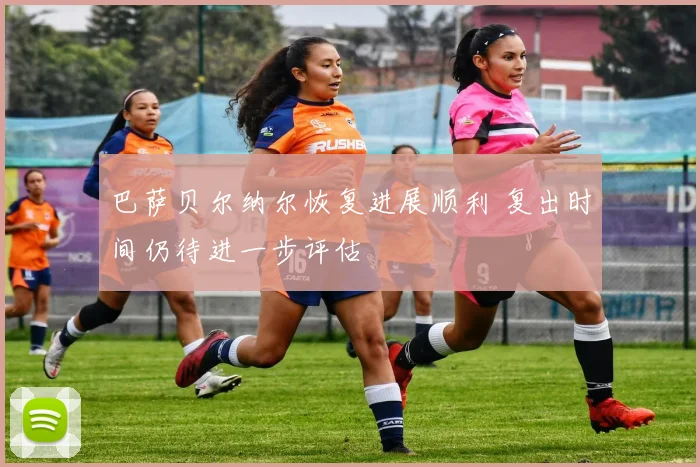 巴萨贝尔纳尔恢复进展顺利 复出时间仍待进一步评估