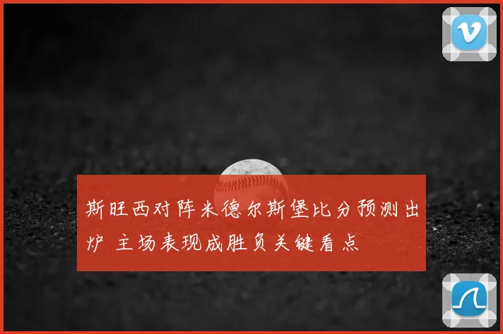 斯旺西对阵米德尔斯堡比分预测出炉 主场表现成胜负关键看点