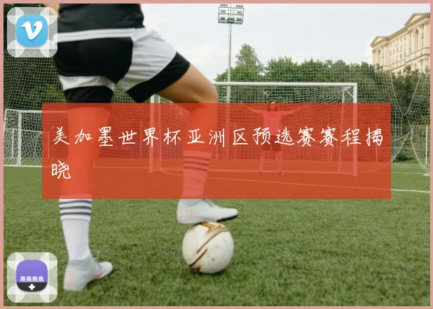 美加墨世界杯亚洲区预选赛赛程揭晓