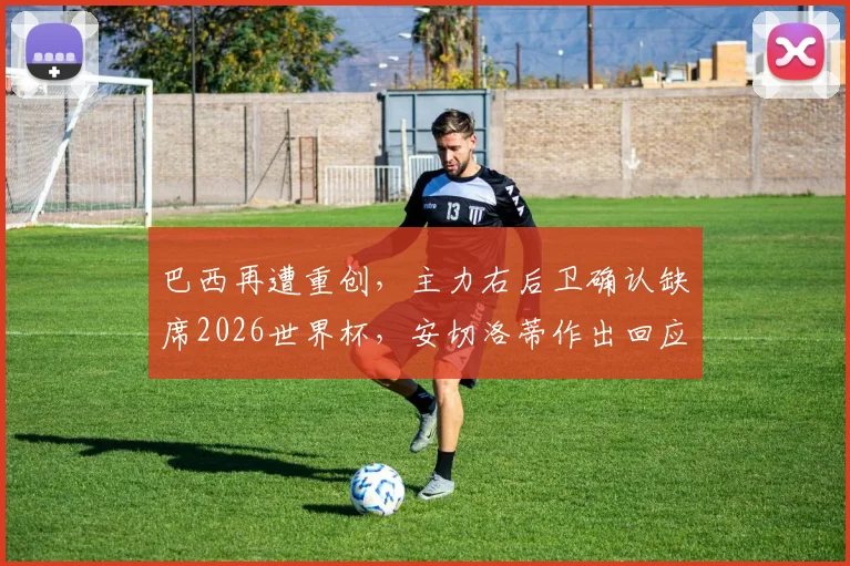 巴西再遭重创，主力右后卫确认缺席2026世界杯，安切洛蒂作出回应